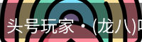 头号玩家·(龙八)唯一官方网站